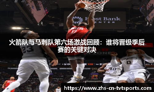 火箭队与马刺队第六场激战回顾：谁将晋级季后赛的关键对决