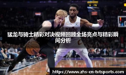 猛龙与骑士精彩对决视频回顾全场亮点与精彩瞬间分析