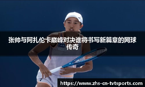 张帅与阿扎伦卡巅峰对决谁将书写新篇章的网球传奇
